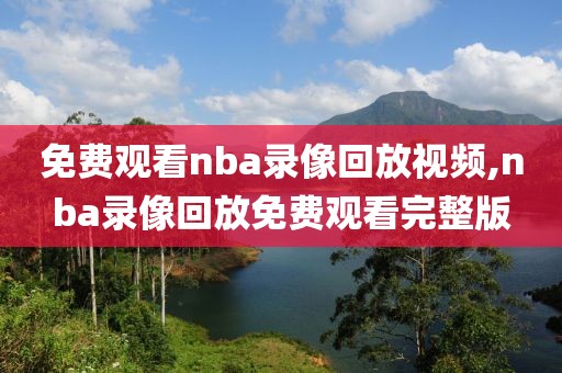 免费观看nba录像回放视频,nba录像回放免费观看完整版