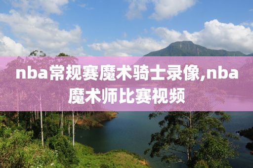 nba常规赛魔术骑士录像,nba魔术师比赛视频