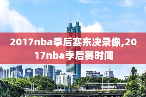 2017nba季后赛东决录像,2017nba季后赛时间