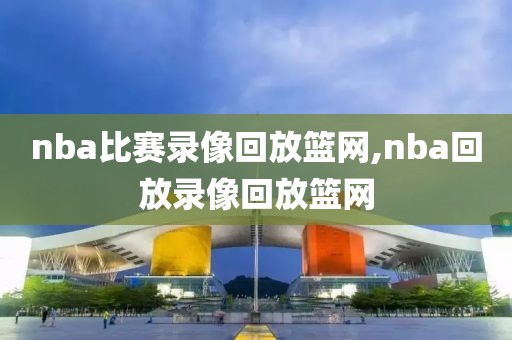 nba比赛录像回放篮网,nba回放录像回放篮网