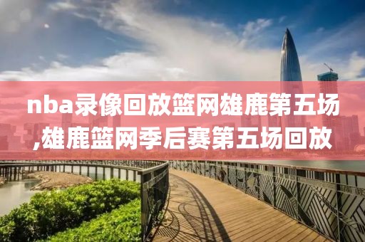 nba录像回放篮网雄鹿第五场,雄鹿篮网季后赛第五场回放