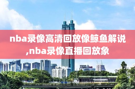 nba录像高清回放像鲸鱼解说,nba录像直播回放象