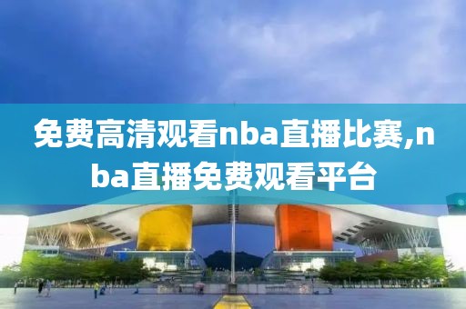 免费高清观看nba直播比赛,nba直播免费观看平台