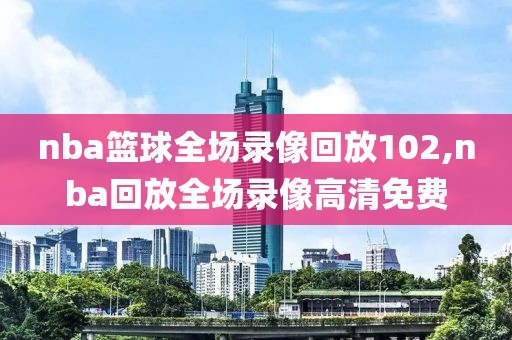 nba篮球全场录像回放102,nba回放全场录像高清免费