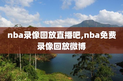 nba录像回放直播吧,nba免费录像回放微博