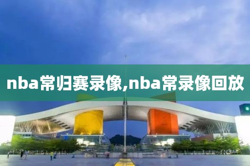 nba常归赛录像,nba常录像回放