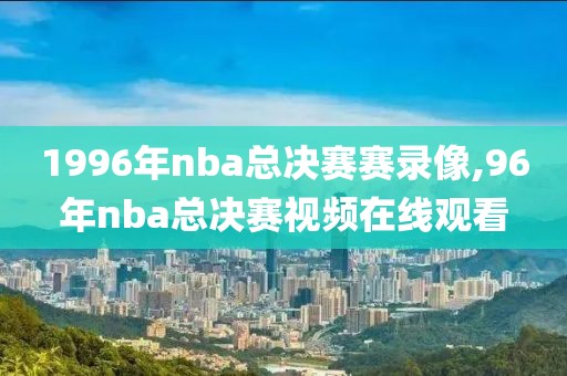 1996年nba总决赛赛录像,96年nba总决赛视频在线观看