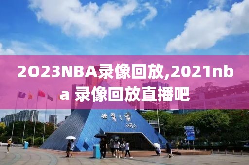 2O23NBA录像回放,2021nba 录像回放直播吧