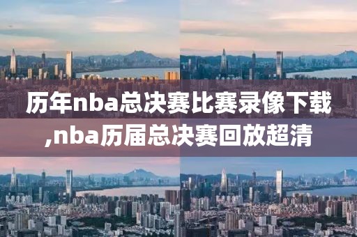 历年nba总决赛比赛录像下载,nba历届总决赛回放超清