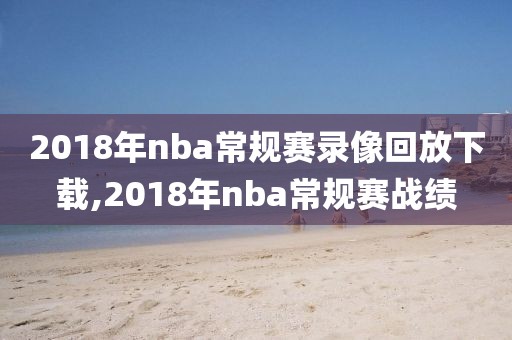2018年nba常规赛录像回放下载,2018年nba常规赛战绩
