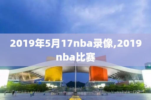 2019年5月17nba录像,2019nba比赛