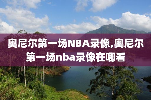 奥尼尔第一场NBA录像,奥尼尔第一场nba录像在哪看