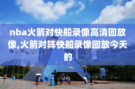 nba火箭对快船录像高清回放像,火箭对阵快船录像回放今天的