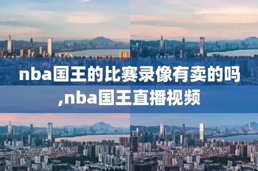 nba国王的比赛录像有卖的吗,nba国王直播视频
