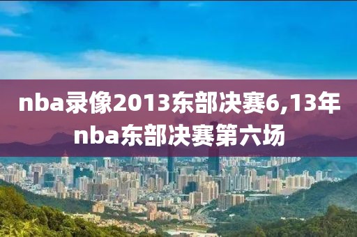 nba录像2013东部决赛6,13年nba东部决赛第六场
