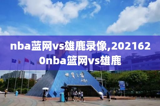 nba蓝网vs雄鹿录像,2021620nba篮网vs雄鹿