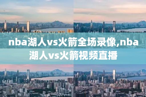 nba湖人vs火箭全场录像,nba湖人vs火箭视频直播