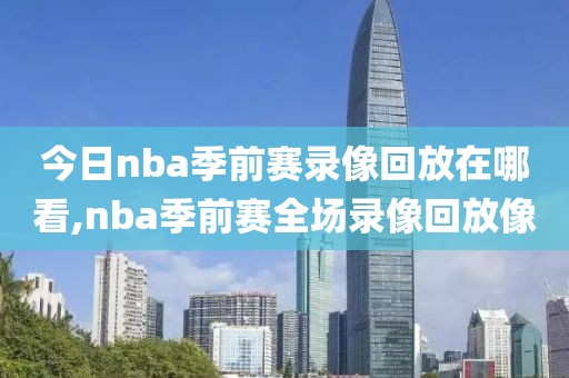 今日nba季前赛录像回放在哪看,nba季前赛全场录像回放像