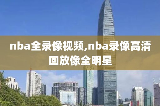 nba全录像视频,nba录像高清回放像全明星