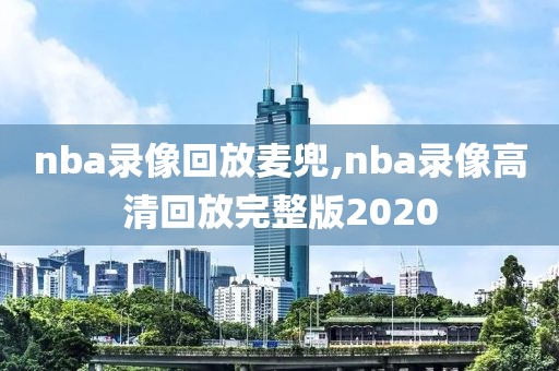 nba录像回放麦兜,nba录像高清回放完整版2020