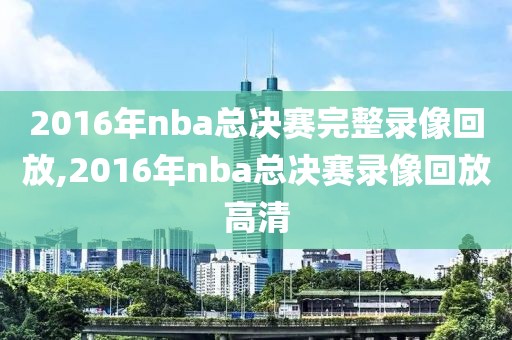 2016年nba总决赛完整录像回放,2016年nba总决赛录像回放高清