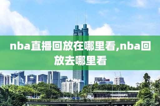 nba直播回放在哪里看,nba回放去哪里看