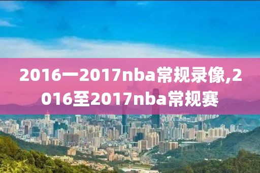 2016一2017nba常规录像,2016至2017nba常规赛