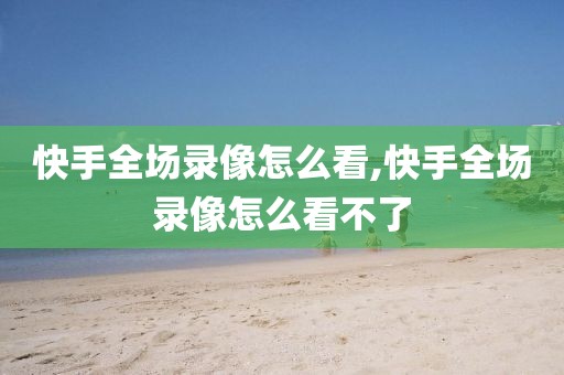 快手全场录像怎么看,快手全场录像怎么看不了