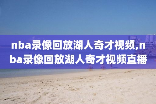 nba录像回放湖人奇才视频,nba录像回放湖人奇才视频直播
