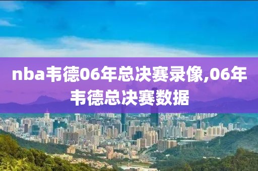 nba韦德06年总决赛录像,06年韦德总决赛数据