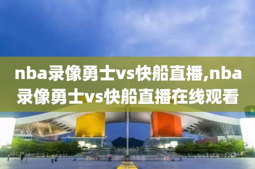 nba录像勇士vs快船直播,nba录像勇士vs快船直播在线观看