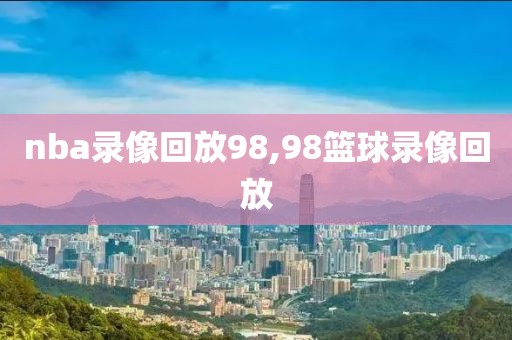 nba录像回放98,98篮球录像回放