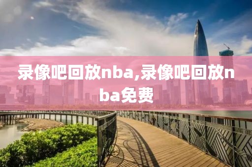 录像吧回放nba,录像吧回放nba免费