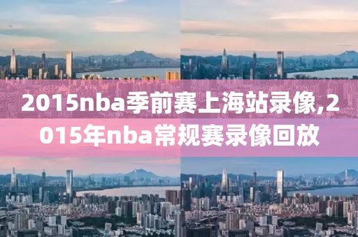 2015nba季前赛上海站录像,2015年nba常规赛录像回放