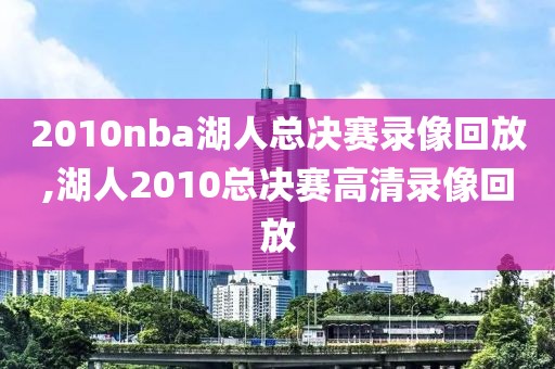 2010nba湖人总决赛录像回放,湖人2010总决赛高清录像回放
