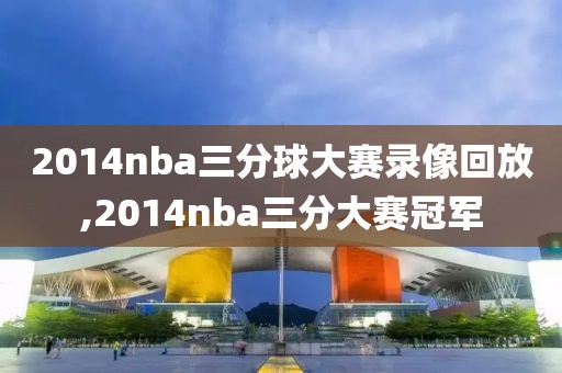 2014nba三分球大赛录像回放,2014nba三分大赛冠军