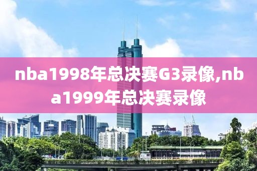 nba1998年总决赛G3录像,nba1999年总决赛录像