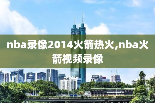 nba录像2014火箭热火,nba火箭视频录像