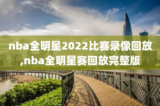nba全明星2022比赛录像回放,nba全明星赛回放完整版