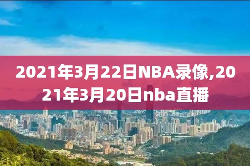 2021年3月22日NBA录像,2021年3月20日nba直播