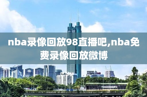 nba录像回放98直播吧,nba免费录像回放微博