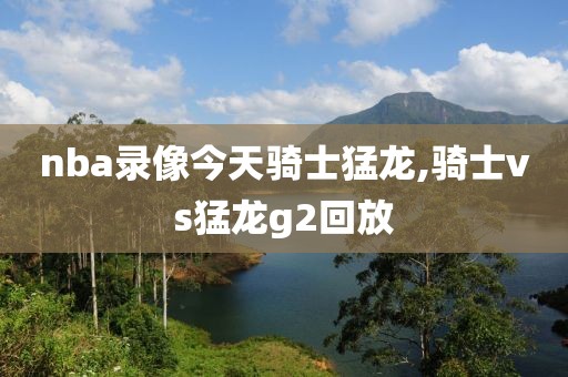 nba录像今天骑士猛龙,骑士vs猛龙g2回放