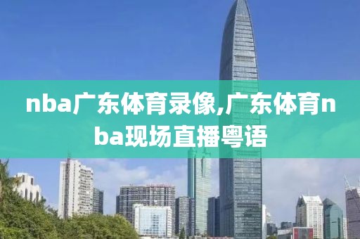 nba广东体育录像,广东体育nba现场直播粤语