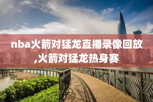 nba火箭对猛龙直播录像回放,火箭对猛龙热身赛
