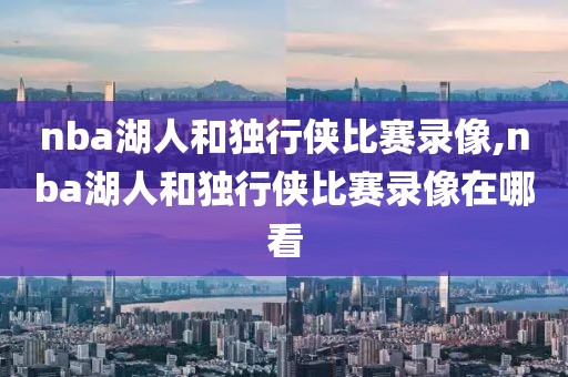 nba湖人和独行侠比赛录像,nba湖人和独行侠比赛录像在哪看