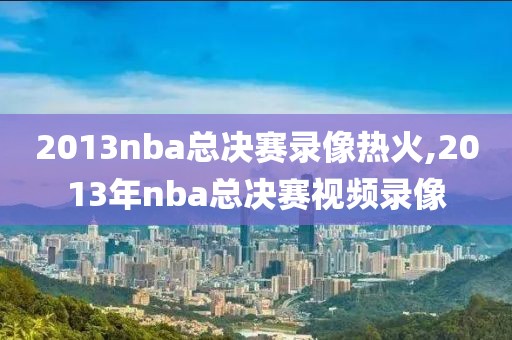 2013nba总决赛录像热火,2013年nba总决赛视频录像