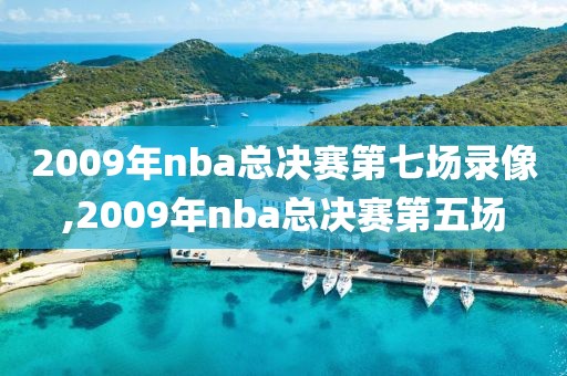 2009年nba总决赛第七场录像,2009年nba总决赛第五场