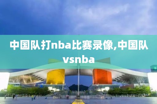 中国队打nba比赛录像,中国队vsnba