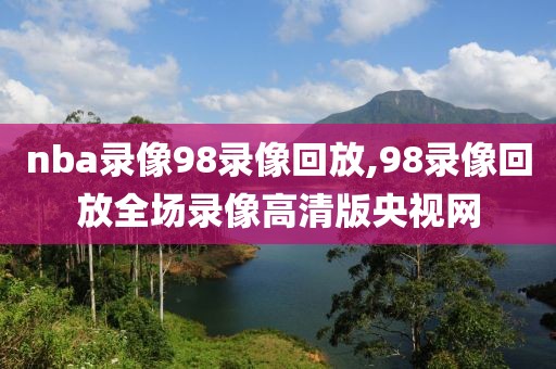nba录像98录像回放,98录像回放全场录像高清版央视网