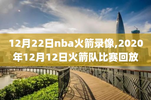 12月22日nba火箭录像,2020年12月12日火箭队比赛回放